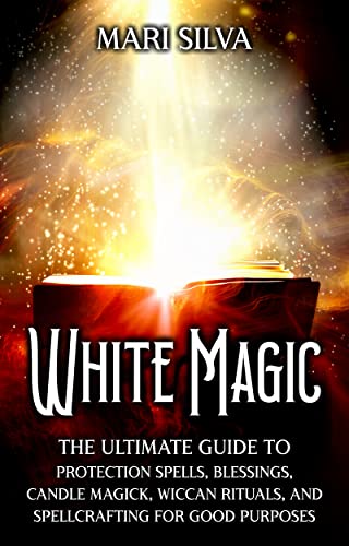 White Magic: The Ultimate Guide to Protection Spells, Blessings, Candle Magick, Wiccan Rituals, and Spellcrafting for Good Purposes