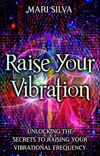 Raise Your Vibration: Unlocking the Secrets to Raising Your Vibrational Frequency