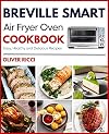 Breville Smart Air Fryer Oven Cookbook: Amazingly Easy Recipes to Fry, Bake, Dehydrate, Grill, and Roast (The Complete Cookbook Series 1)