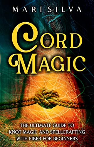 Cord Magic: The Ultimate Guide to Knot Magic and Spellcrafting with Fiber for Beginners
