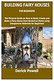 BUILDING FAIRY HOUSES FOR BEGINNERS: The Pictorial Guide on How to Build, Create and Make a Fairy House from Scratch at Home using Inexpensive Materials for Beginners