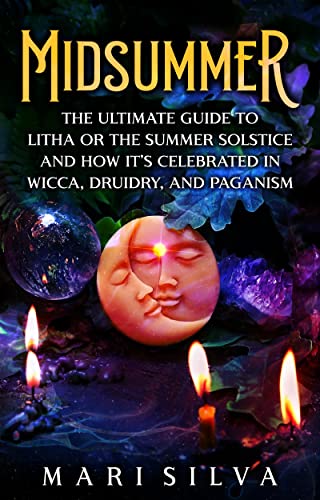 Midsummer: The Ultimate Guide to Litha or the Summer Solstice and How It’s Celebrated in Wicca, Druidry, and Paganism