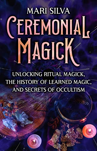 Ceremonial Magick: Unlocking Ritual Magick, the History of Learned Magic, and Secrets of Occultism