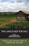 This Land Is Not For Sale: Trust and Transitions in Northern Uganda (Integration and Conflict Studies Book 27)