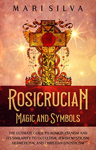 Rosicrucian Magic and Symbols: The Ultimate Guide to Rosicrucianism and Its Similarity to Occultism, Jewish Mysticism, Hermeticism, and Christian Gnosticism