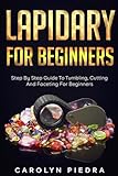 Lapidary For Beginners: Step by Step Guide to Tumbling, Cutting, and Faceting for Beginners