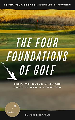 The Four Foundations of Golf: How to Build a Game That Lasts a Lifetime (The Foundations of Golf Book 1)