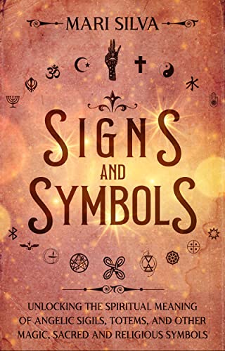 Signs and Symbols: Unlocking the Spiritual Meaning of Angelic Sigils, Totems, and Other Magic, Sacred and Religious Symbols
