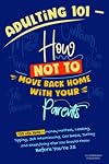 Adulting 101: How Not to Move Back Home With Your Parents: 135 Life Skills - Money Matters, Cooking, Job Interviewing, Car Basics, Dating and Everything Else You Should Know Before You're 25