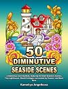 50 DIMINUTIVE SEASIDE SCENES: A Glamorous Coloring Book, featuring 50 Small Seashore Scenes, Tiny Lighthouses, Beach Cottages, surrounded by Flowers, and Much More