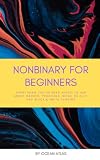 Nonbinary For Beginners: Everything you&rsquo;ve been afraid to ask about gender, pronouns, being an ally, and black & white thinking