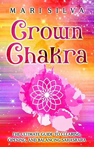 Crown Chakra: The Ultimate Guide to Clearing, Opening, and Balancing Sahasrara