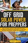 Off Grid Solar Power for Preppers: How to Build, Install and Maintain Your Alternative Source of Electricity To Be Safe and Self Sufficient During Any Emergency