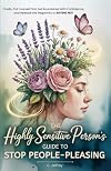The Highly Sensitive Person's Guide to Stop People-Pleasing: Finally, Put Yourself First, Set Boundaries with Confidence, and Release the Negativity in Saying No!