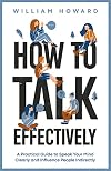 How to Talk Effectively: A Practical Guide to Speak Your Mind Clearly and Influence People Indirectly (Communication Guru Book 1)