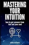 Mastering Your Intuition: How To Get Answers From God And Your Soul