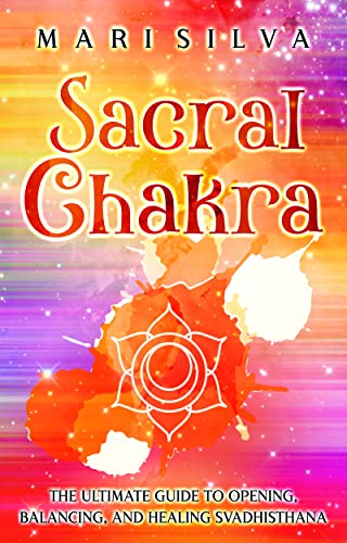 Sacral Chakra: The Ultimate Guide to Opening, Balancing, and Healing Svadhisthana