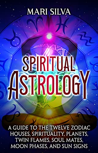 Spiritual Astrology: A Guide to the Twelve Zodiac Houses, Spirituality, Planets, Twin Flames, Soul Mates, Moon Phases, and Sun Signs