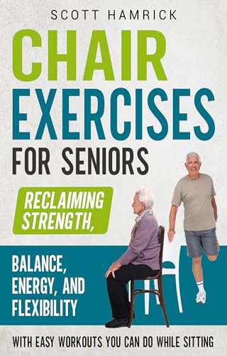 Chair Exercises for Seniors: Reclaiming Strength, Balance, Energy, and Flexibility with Easy Workouts You Can Do While Sitting