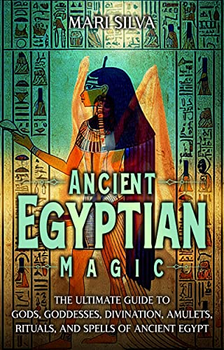 Ancient Egyptian Magic: The Ultimate Guide to Gods, Goddesses, Divination, Amulets, Rituals, and Spells of Ancient Egypt