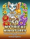 50 MYTHICAL MINIATURES: A Delightful Coloring Book, Featuring 50 Adorable and Quirky Drawings of Cute Mythical Animals, Fanciful Critters, and Much More