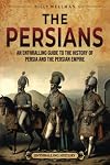 The Persians: An Enthralling Guide to the History of Persia and the Persian Empire (Exploring the Middle East)