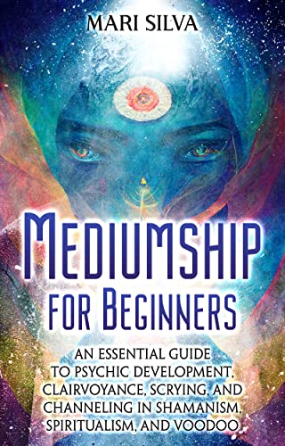 Mediumship for Beginners: An Essential Guide to Psychic Development, Clairvoyance, Scrying, and Channeling in Shamanism, Spiritualism, and Voodoo