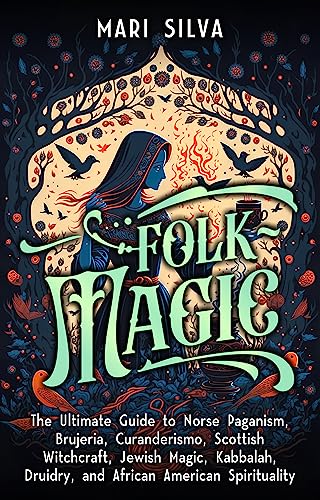 Folk Magic: The Ultimate Guide to Norse Paganism, Brujeria, Curanderismo, Scottish Witchcraft, Jewish Magic, Kabbalah, Druidry, and African American Spirituality