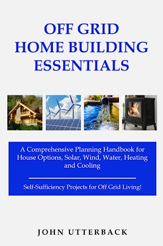 Cover of Off Grid Home Building Essentials: A Comprehensive Planning Handbook for House Options, Solar, Wind, Water, Heating and Cooling--Self-Sufficiency Projects for Off Grid Living! (Off Grid Essentials)