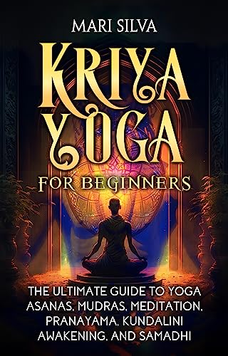 Kriya Yoga for Beginners: The Ultimate Guide to Yoga Asanas, Mudras, Meditation, Pranayama, Kundalini Awakening, and Samadhi
