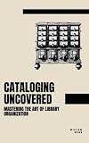 Cataloging Uncovered: Mastering the Art of Library Organization (Library Professional Development)