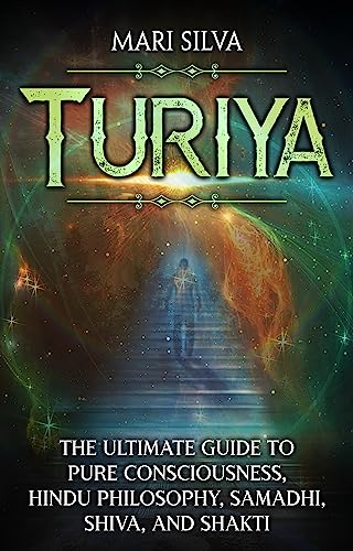 Turiya: The Ultimate Guide to Pure Consciousness, Hindu Philosophy, Samadhi, Shiva, and Shakti