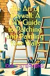 The Art of Drywall: A DIY Guide to Patching and Painting Your Walls (DIY Conversions and Renovations: Elegant Sustainable Development For the Modern Home)