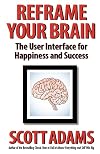 Reframe Your Brain: The User Interface for Happiness and Success (The Scott Adams Success Series)