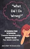 “What Did I Do Wrong?” : An Accessible Guide to Preventing Traumatic Misunderstandings Between You and Your Autistic Loved One