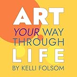 Art Your Way Through Life: A Conscious Journey to More Creativity