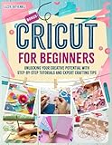 Cricut for Beginners: Unlocking Your Creative Potential with Step- by-Step Tutorials and Expert Crafting Tips