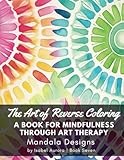 The Art of Reverse Coloring, a Book for Mindfulness Through Art Therapy, featuring Mandala designs: Just Grab a Pen, We've Got the Colors Covered, and You Create the Lines (Reverse Coloring Book)