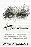 Artworkaholic: Confessions and Life Lessons for Independent Artists Building Their Own Creative Career Paths