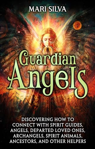 Guardian Angels: Discovering How to Connect with Spirit Guides, Angels, Departed Loved Ones, Archangels, Spirit Animals, Ancestors, and Other Helpers