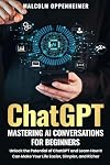 ChatGPT: Mastering AI Conversations for Beginners: Unlock the Potential of ChatGPT and Learn How It Can Make Your Life Easier, Simpler, and Richer