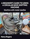 A BEGINNER’S GUIDE TO USING A CIRCULAR SOCK KNITTING MACHINE: Machine with metal needles