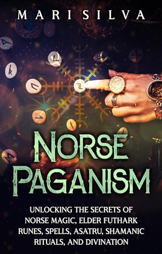 Norse Paganism: Unlocking the Secrets of Norse Magic, Elder Futhark Runes, Spells, Asatru, Shamanic Rituals, and Divination