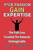 F*ck Passion, Gain Expertise: The Path Less Traveled, The Rewards Unimaginable: The Ambitious Person's Playbook