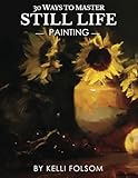 30 Ways to Master Still Life Painting