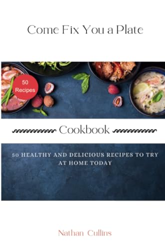 Come Fix You a Plate Cookbook: 50 Healthy and Delicious Recipes to Try at Home Today (The art of cooking)