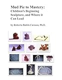 Mud Pie to Mastery: Children’s Beginning Sculpture and Where It Can Lead
