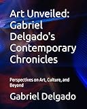 Art Unveiled: Gabriel Delgado's Contemporary Chronicles: Perspectives on Art, Culture, and Beyond