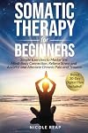 Somatic Therapy For Beginners: Simple Exercises to Master the Mind-Body Connection, Relieve Stress and Anxiety, and Alleviate Chronic Pain and Trauma