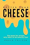 Better Than Cheese:: The Book for Artists Who Want to be Exactly That